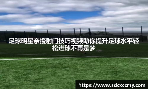 足球明星亲授射门技巧视频助你提升足球水平轻松进球不再是梦