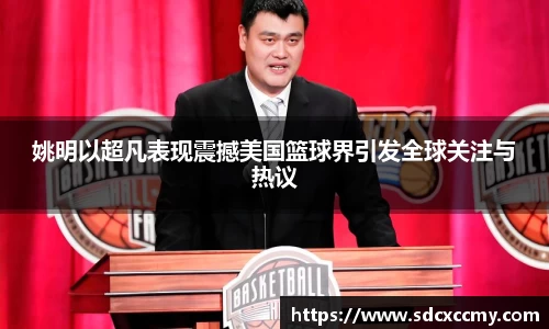 姚明以超凡表现震撼美国篮球界引发全球关注与热议